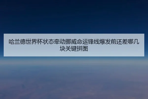 哈兰德世界杯状态牵动挪威命运锋线爆发前还差哪几块关键拼图
